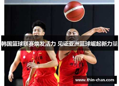 韩国篮球联赛焕发活力 见证亚洲篮球崛起新力量